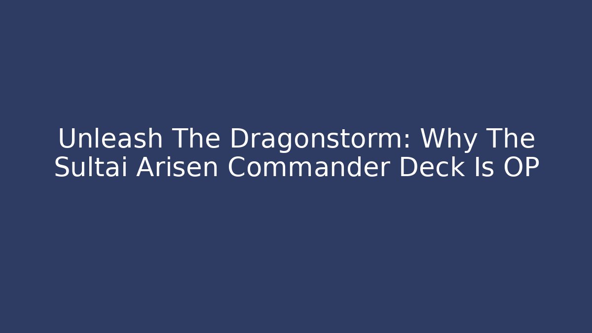 Unleash The Dragonstorm: Why The Sultai Arisen Commander Deck Is OP