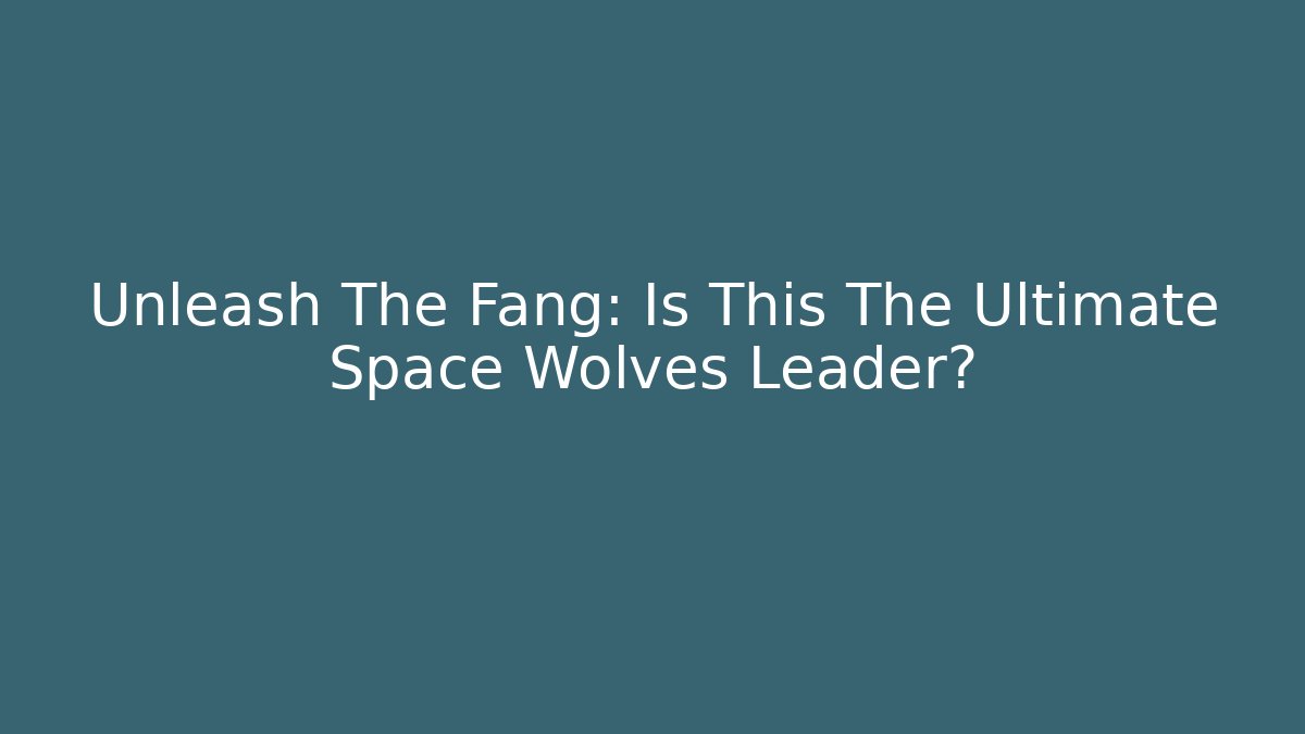 Unleash The Fang: Is This The Ultimate Space Wolves Leader?