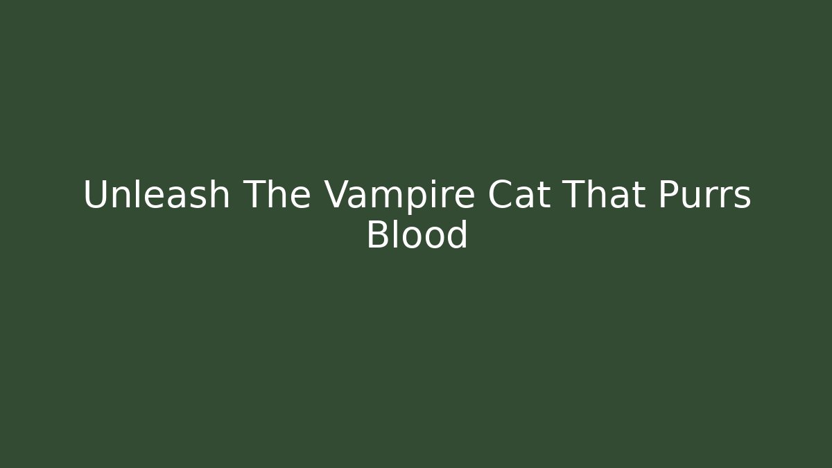 Unleash The Vampire Cat That Purrs Blood