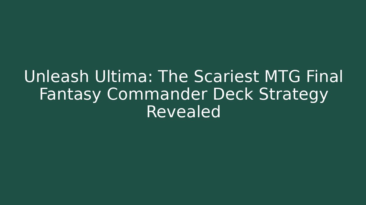 Unleash Ultima: The Scariest MTG Final Fantasy Commander Deck Strategy Revealed