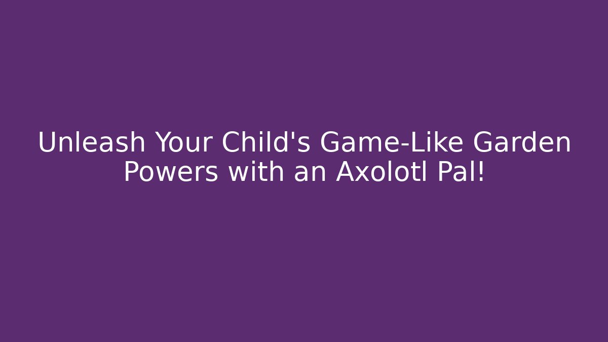 Unleash Your Child’s Game-Like Garden Powers with an Axolotl Pal!