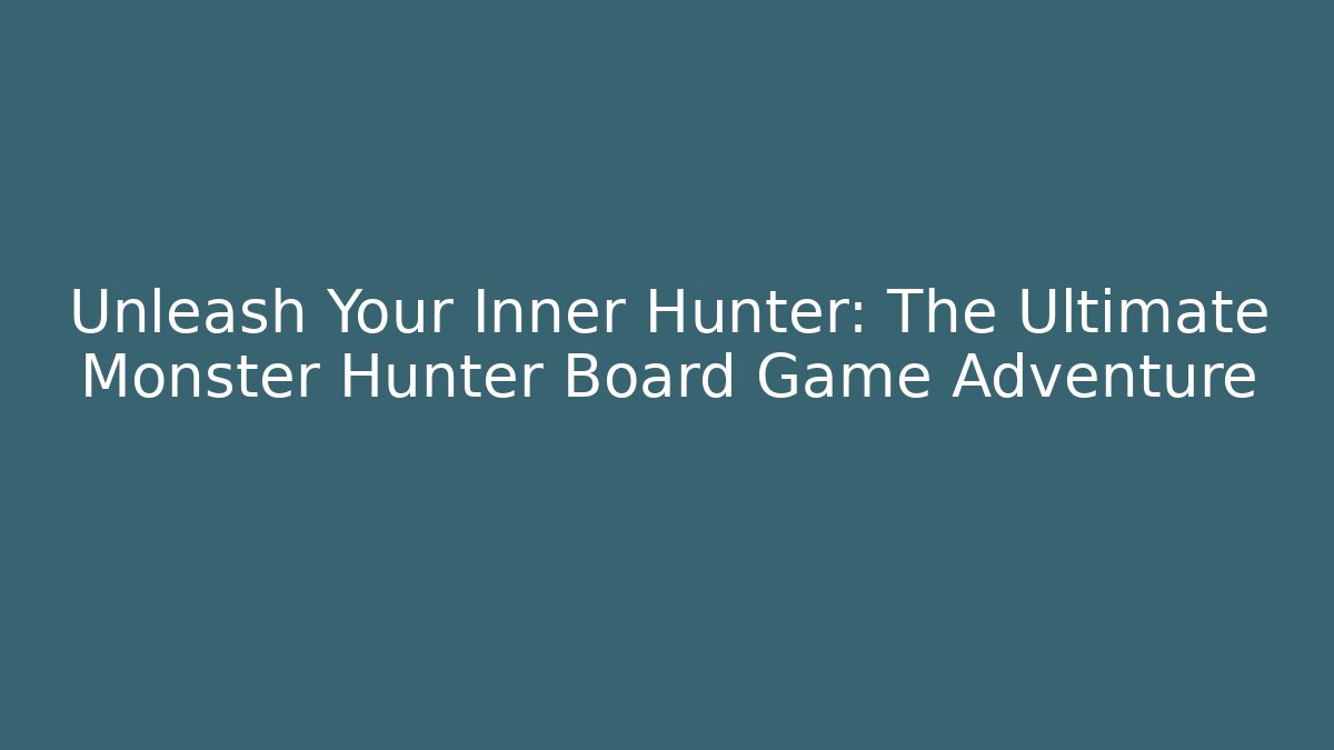 Unleash Your Inner Hunter: The Ultimate Monster Hunter Board Game Adventure - Felix Cat Insurance