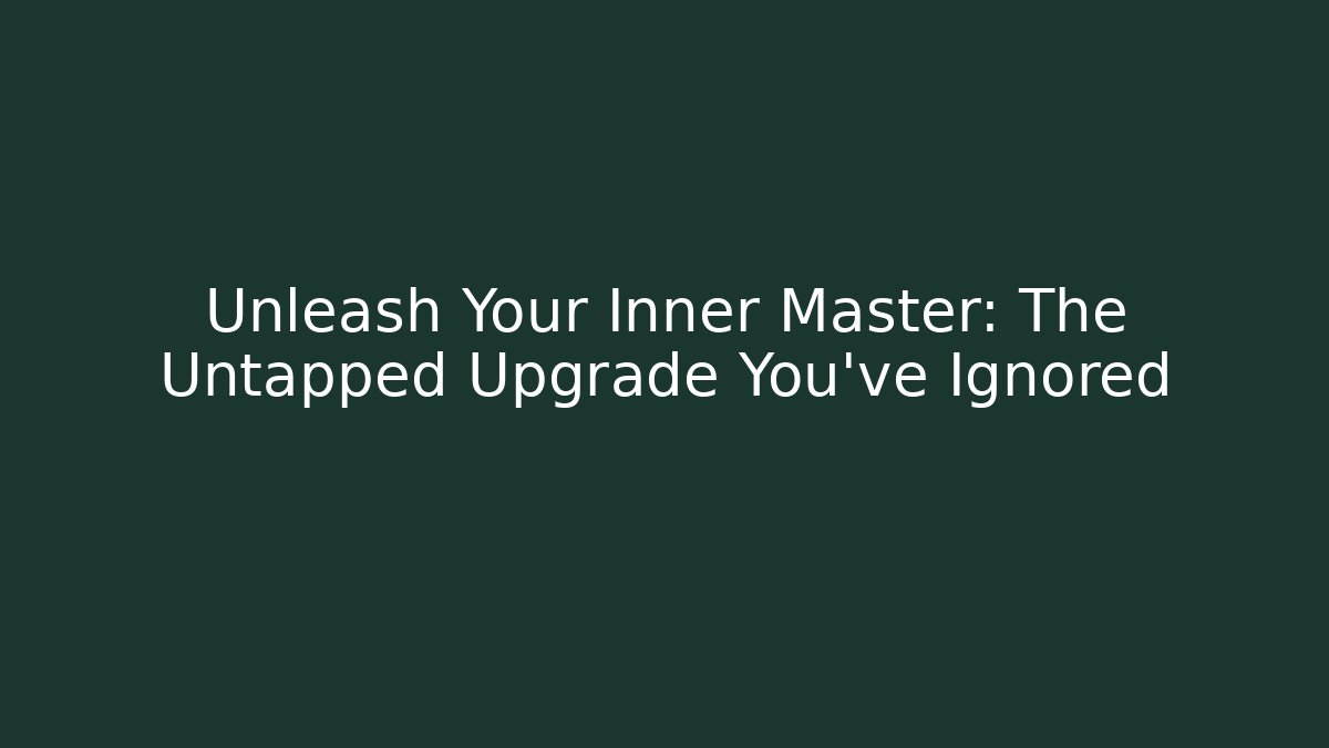 Unleash Your Inner Master: The Untapped Upgrade You've Ignored