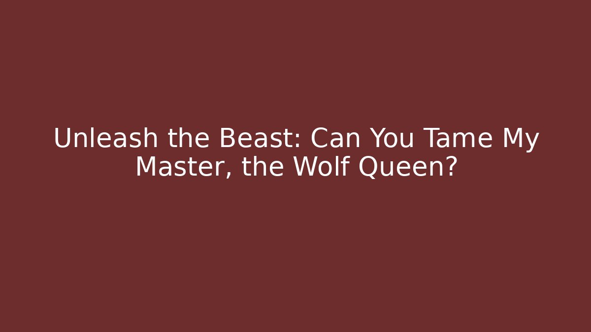 Unleash the Beast: Can You Tame My Master, the Wolf Queen?