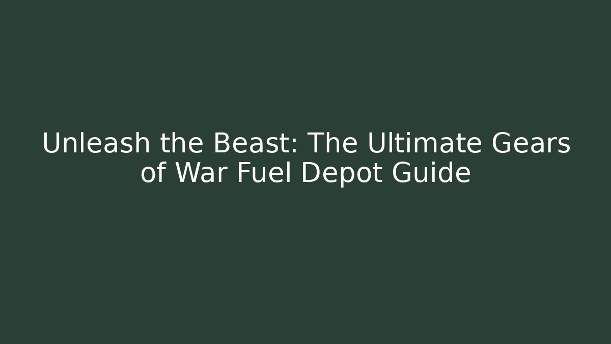 Unleash the Beast: The Ultimate Gears of War Fuel Depot Guide
