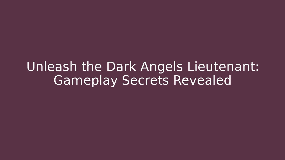 Unleash the Dark Angels Lieutenant: Gameplay Secrets Revealed