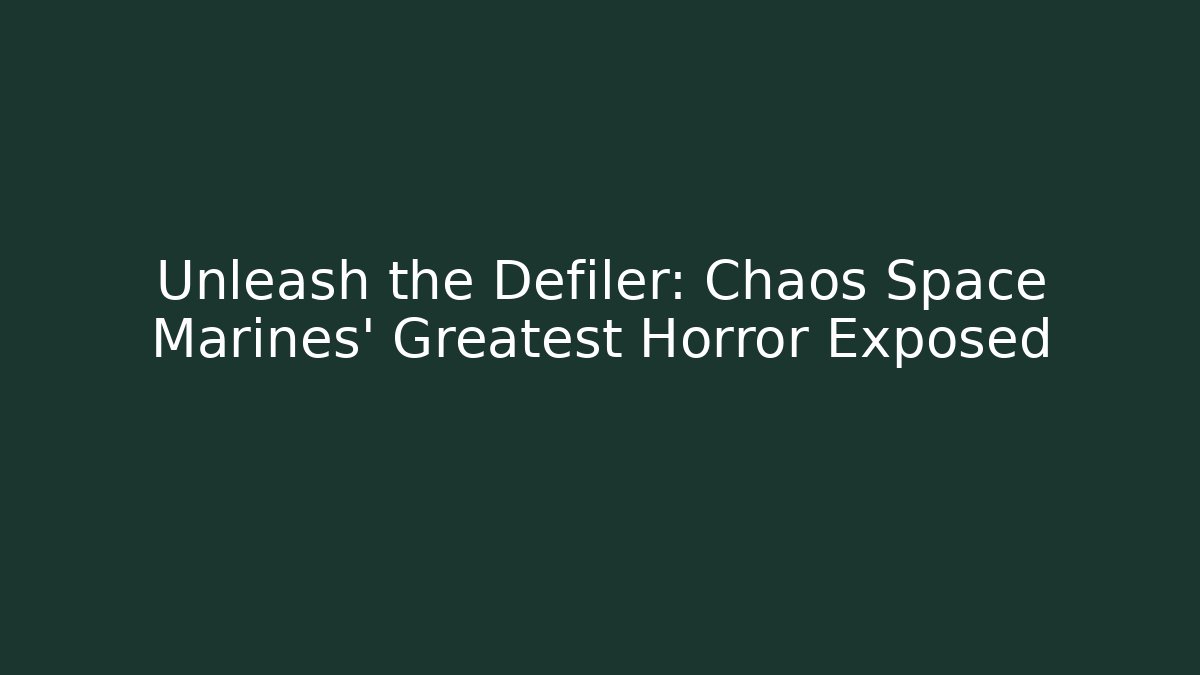 Unleash the Defiler: Chaos Space Marines' Greatest Horror Exposed - Felix Cat Insurance