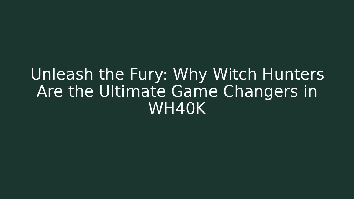 Unleash the Fury: Why Witch Hunters Are the Ultimate Game Changers in WH40K