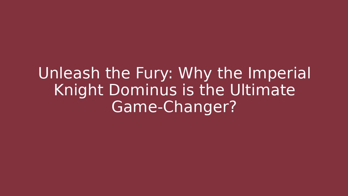 Unleash the Fury: Why the Imperial Knight Dominus is the Ultimate Game-Changer?
