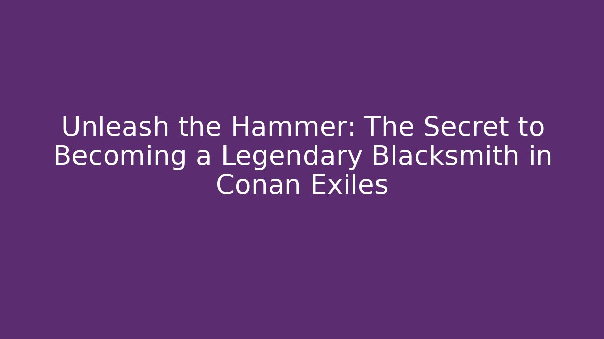Unleash the Hammer: The Secret to Becoming a Legendary Blacksmith in Conan Exiles