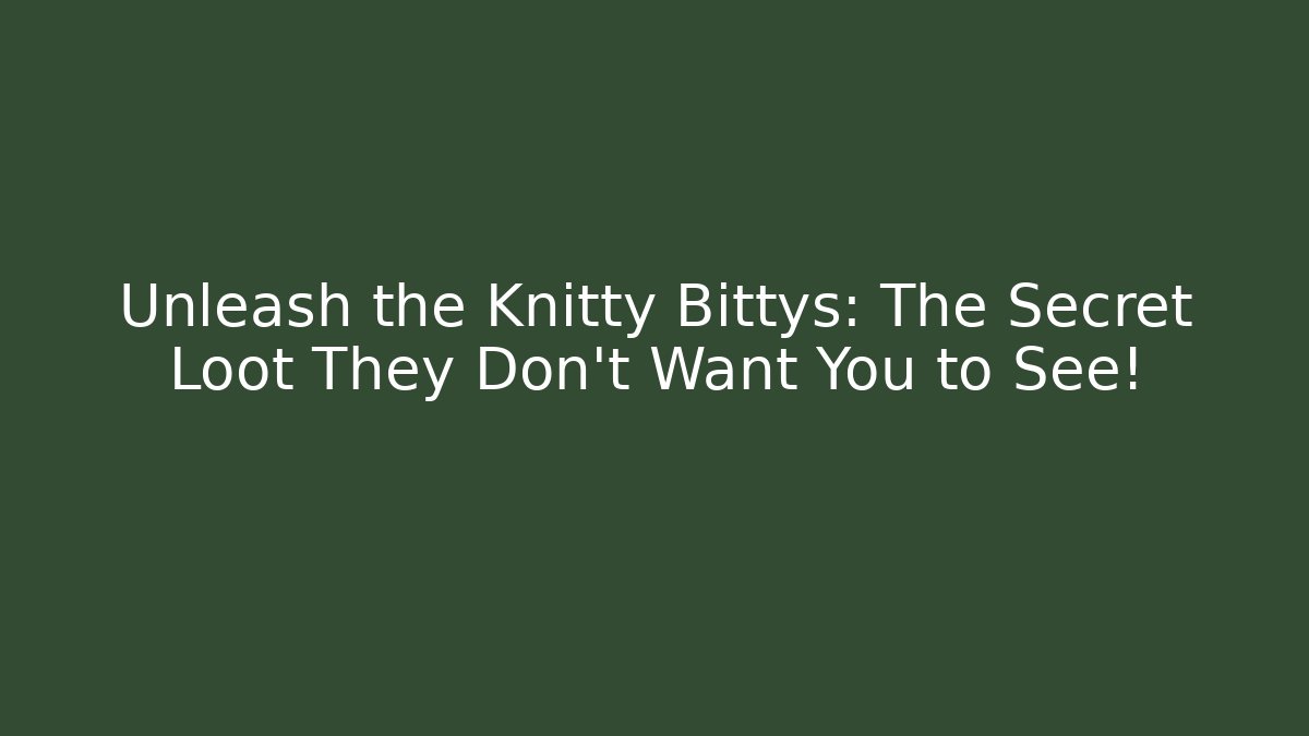 Unleash the Knitty Bittys: The Secret Loot They Don’t Want You to See!