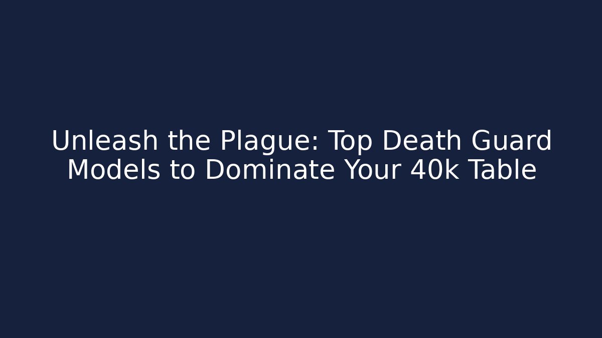 Unleash the Plague: Top Death Guard Models to Dominate Your 40k Table