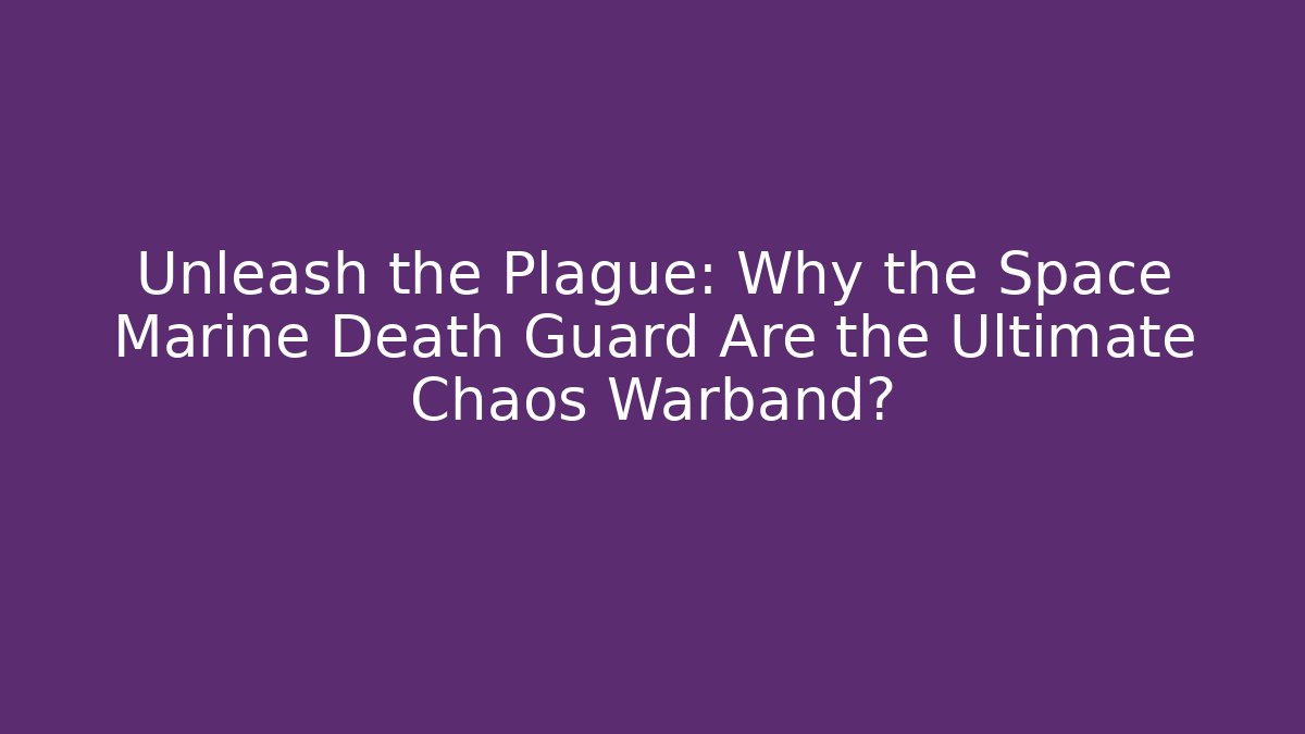 Unleash the Plague: Why the Space Marine Death Guard Are the Ultimate Chaos Warband?