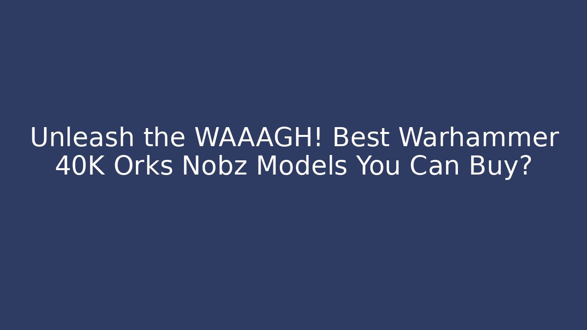 Unleash the WAAAGH! Best Warhammer 40K Orks Nobz Models You Can Buy?