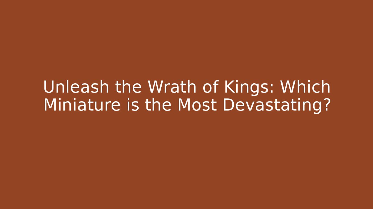 Unleash the Wrath of Kings: Which Miniature is the Most Devastating?