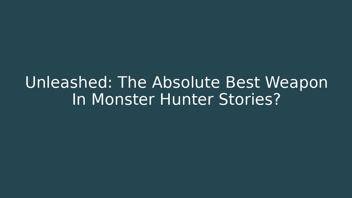 Unleashed: The Absolute Best Weapon In Monster Hunter Stories?