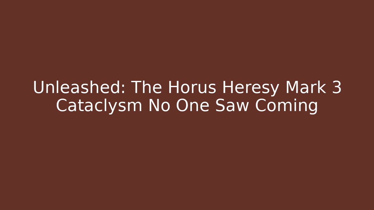 Unleashed: The Horus Heresy Mark 3 Cataclysm No One Saw Coming