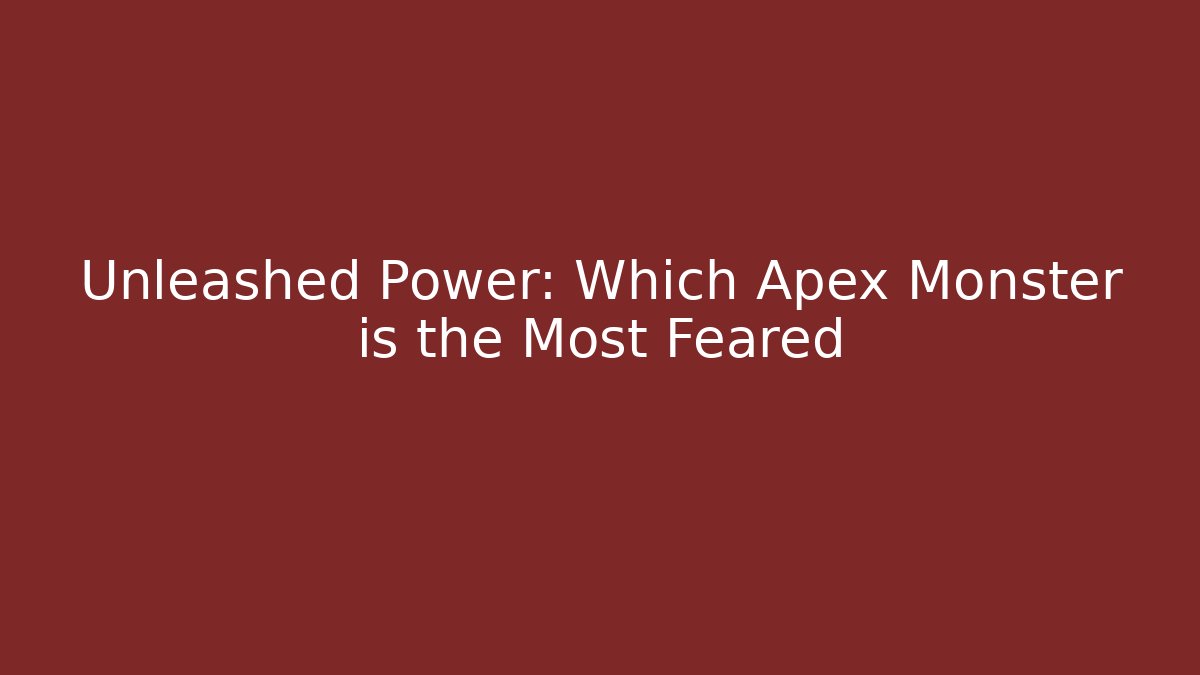 Unleashed Power: Which Apex Monster is the Most Feared