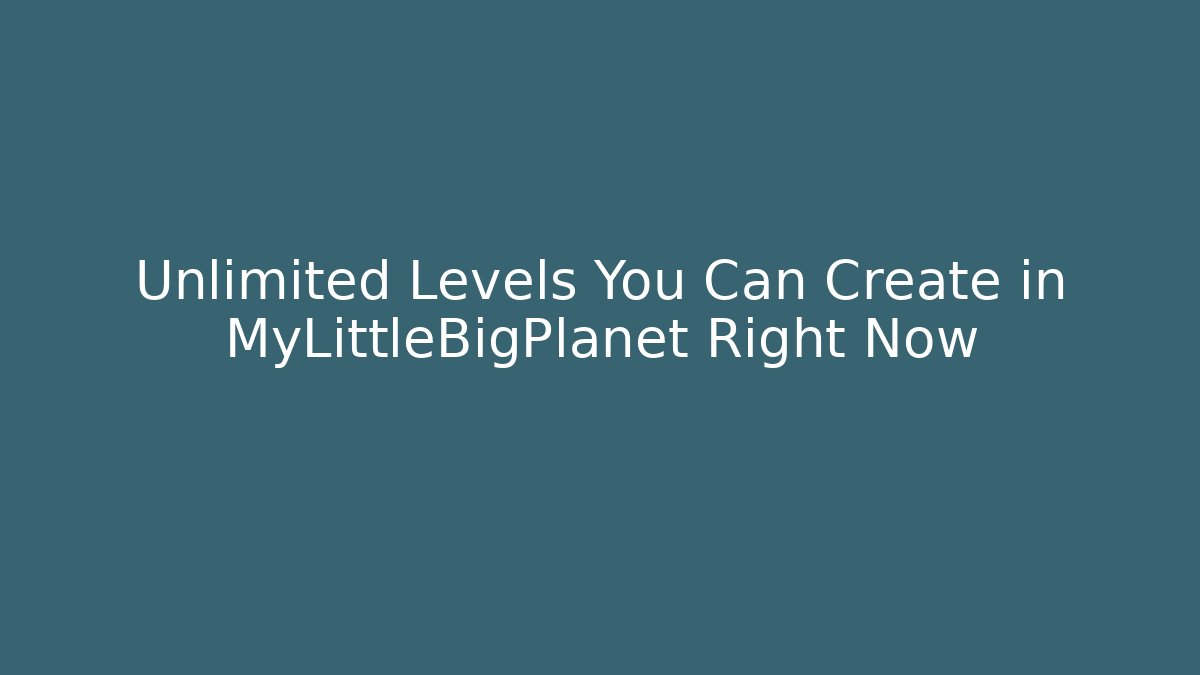 Unlimited Levels You Can Create in MyLittleBigPlanet Right Now