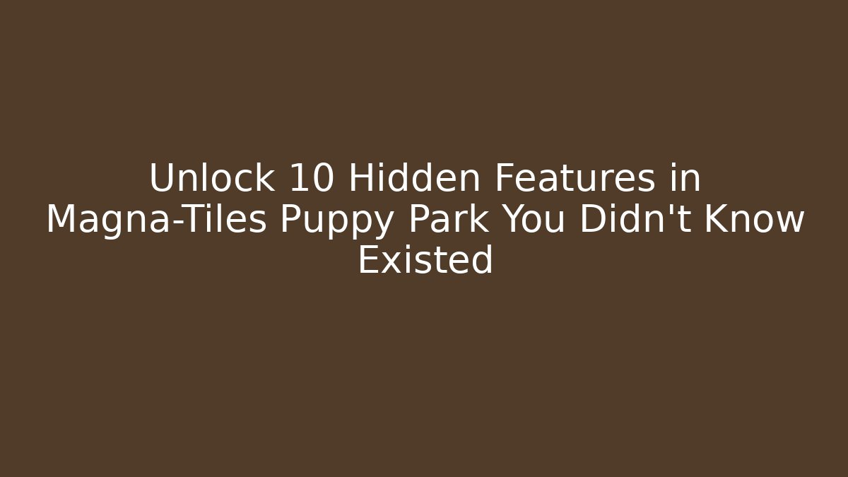 Unlock 10 Hidden Features in Magna-Tiles Puppy Park You Didn’t Know Existed