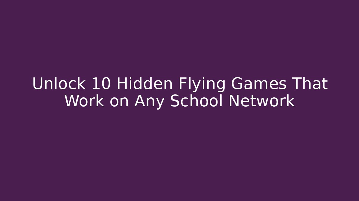 Unlock 10 Hidden Flying Games That Work on Any School Network