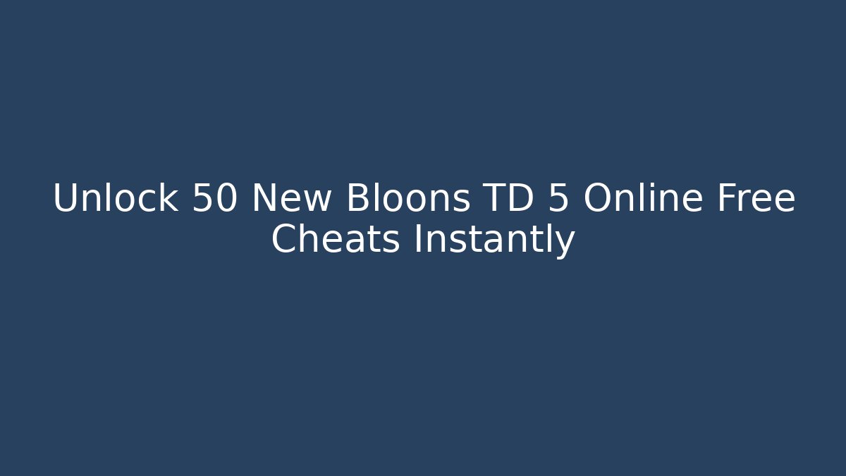 Unlock 50 New Bloons TD 5 Online Free Cheats Instantly