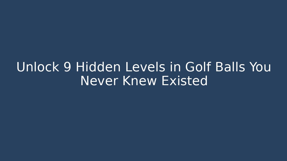Unlock 9 Hidden Levels in Golf Balls You Never Knew Existed