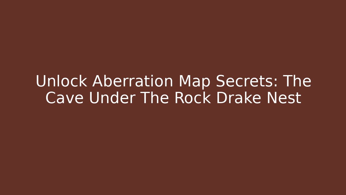 Unlock Aberration Map Secrets: The Cave Under The Rock Drake Nest