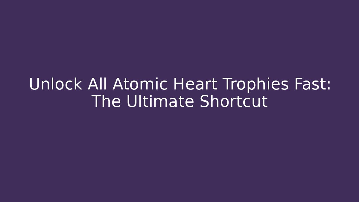 Unlock All Atomic Heart Trophies Fast: The Ultimate Shortcut