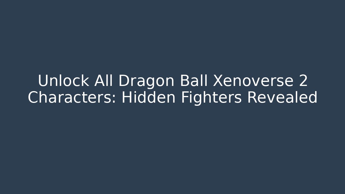 Unlock All Dragon Ball Xenoverse 2 Characters: Hidden Fighters Revealed