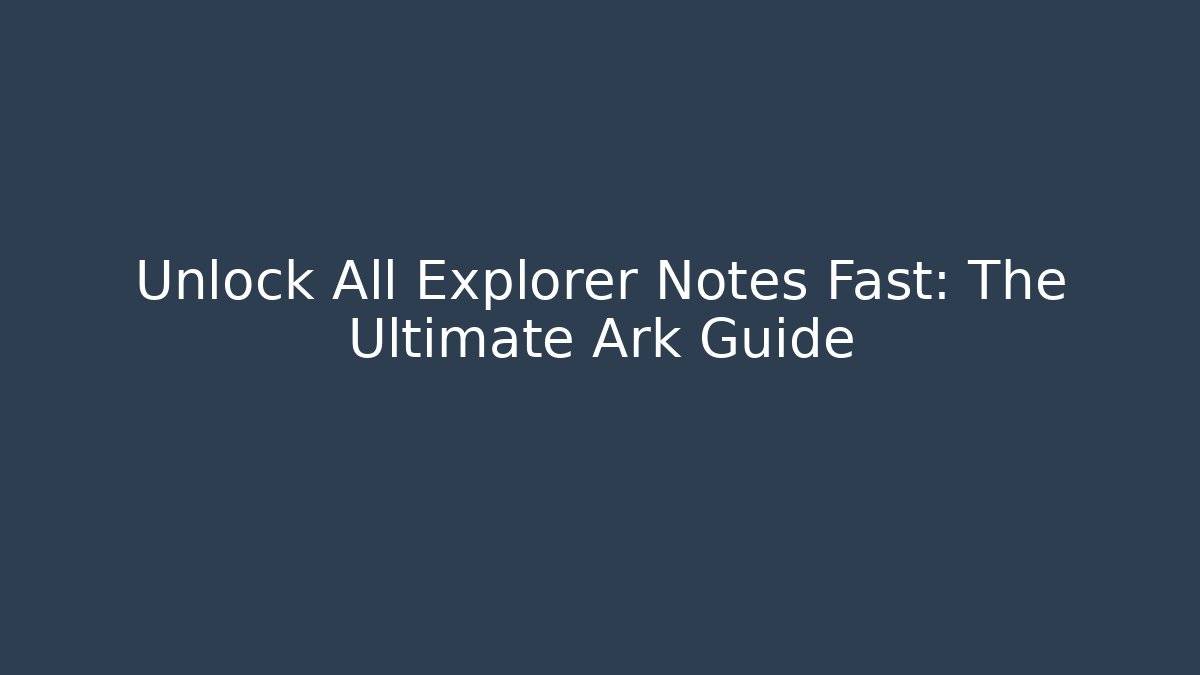 Unlock All Explorer Notes Fast: The Ultimate Ark Guide
