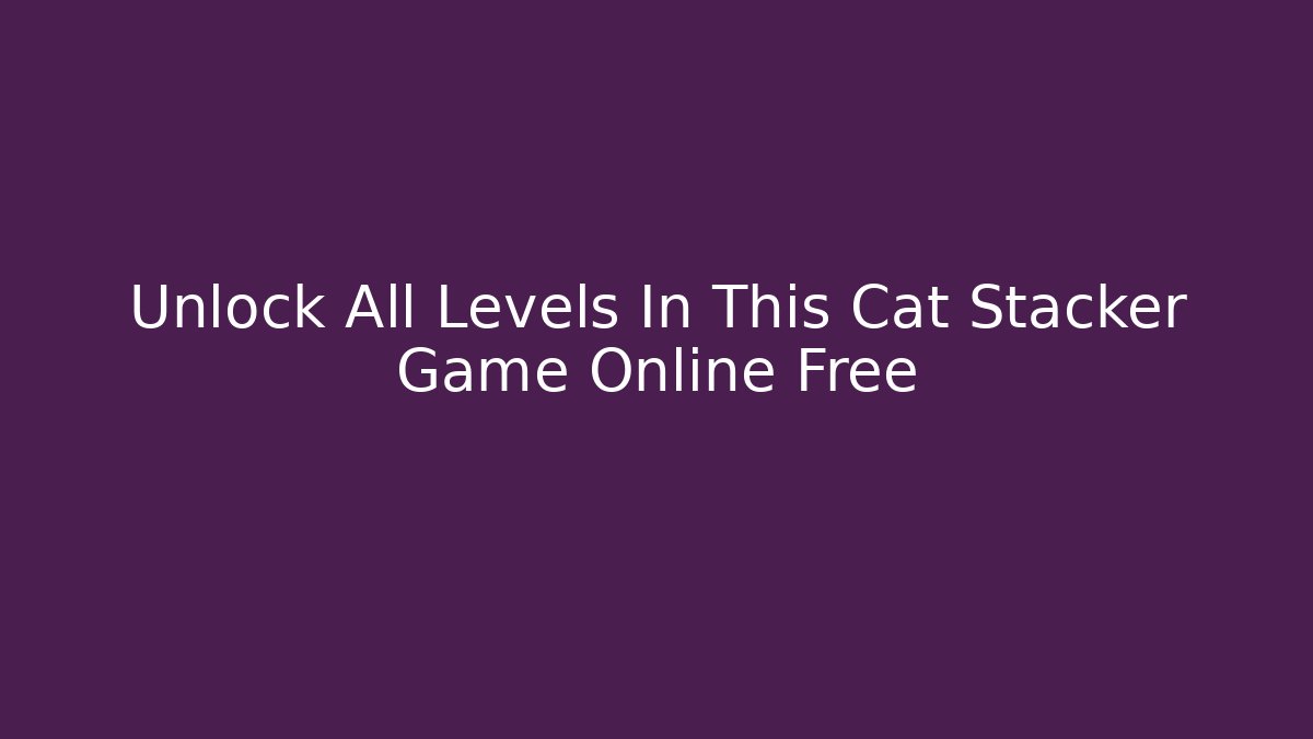 Unlock All Levels In This Cat Stacker Game Online Free - Felix Cat Insurance