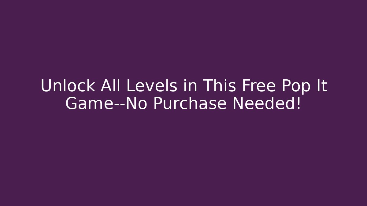 Unlock All Levels in This Free Pop It Game—No Purchase Needed!