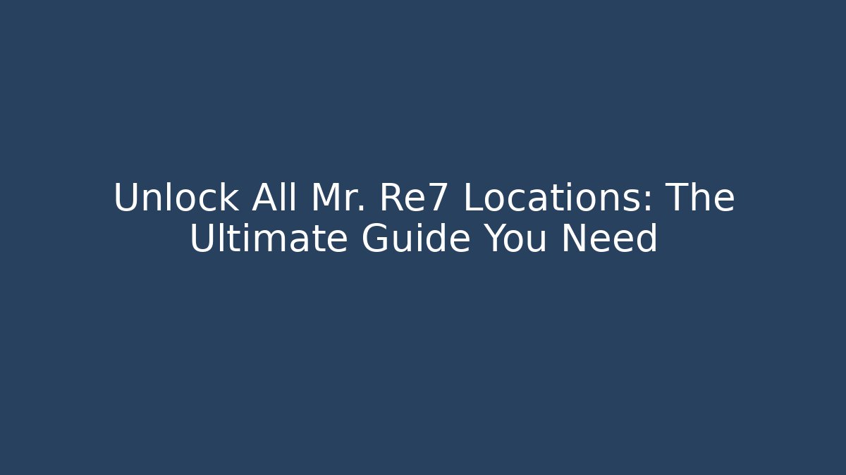 Unlock All Mr. Re7 Locations: The Ultimate Guide You Need