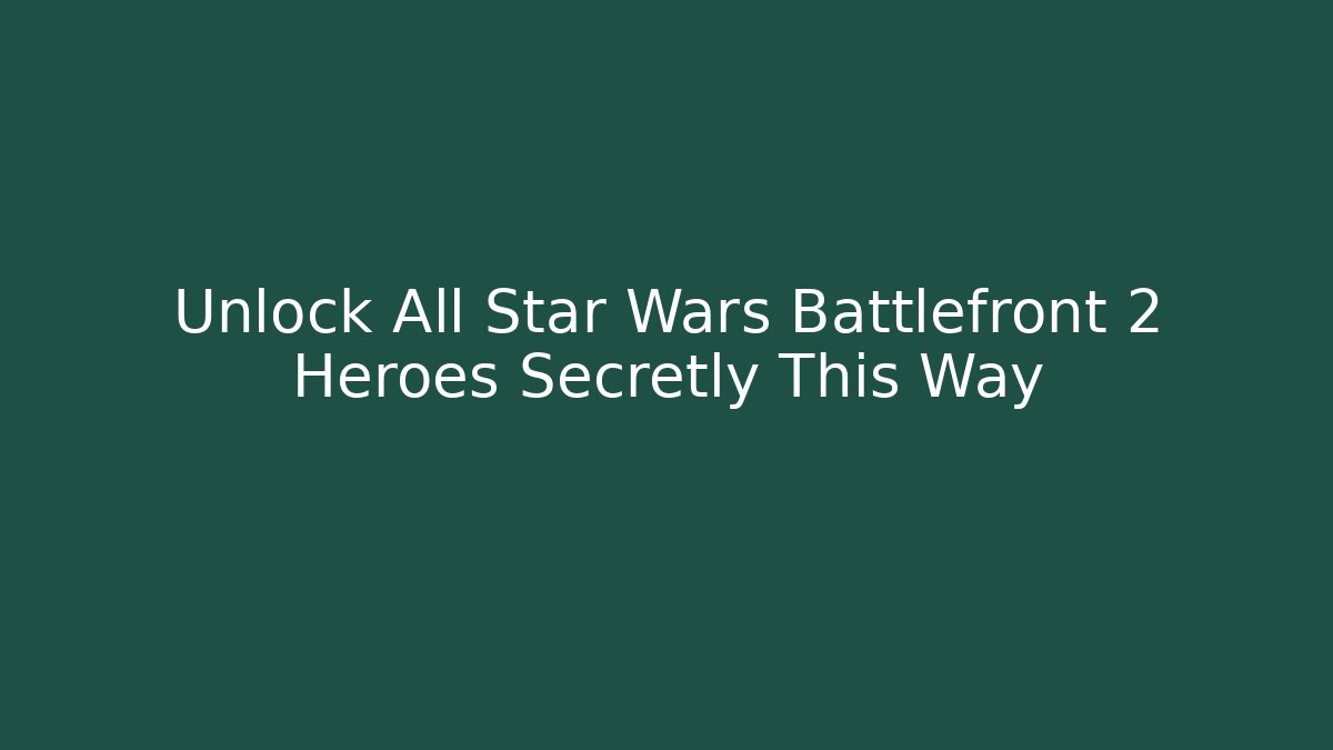 Unlock All Star Wars Battlefront 2 Heroes Secretly This Way