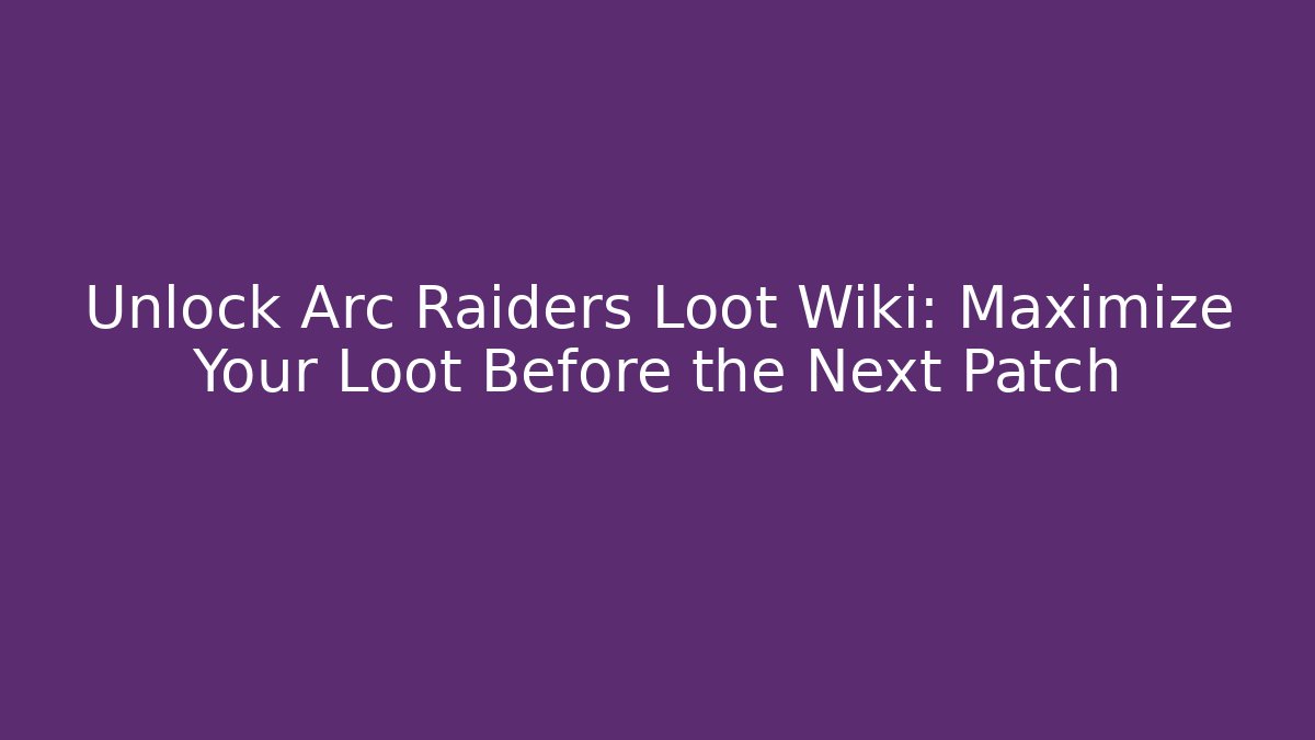 Unlock Arc Raiders Loot Wiki: Maximize Your Loot Before the Next Patch