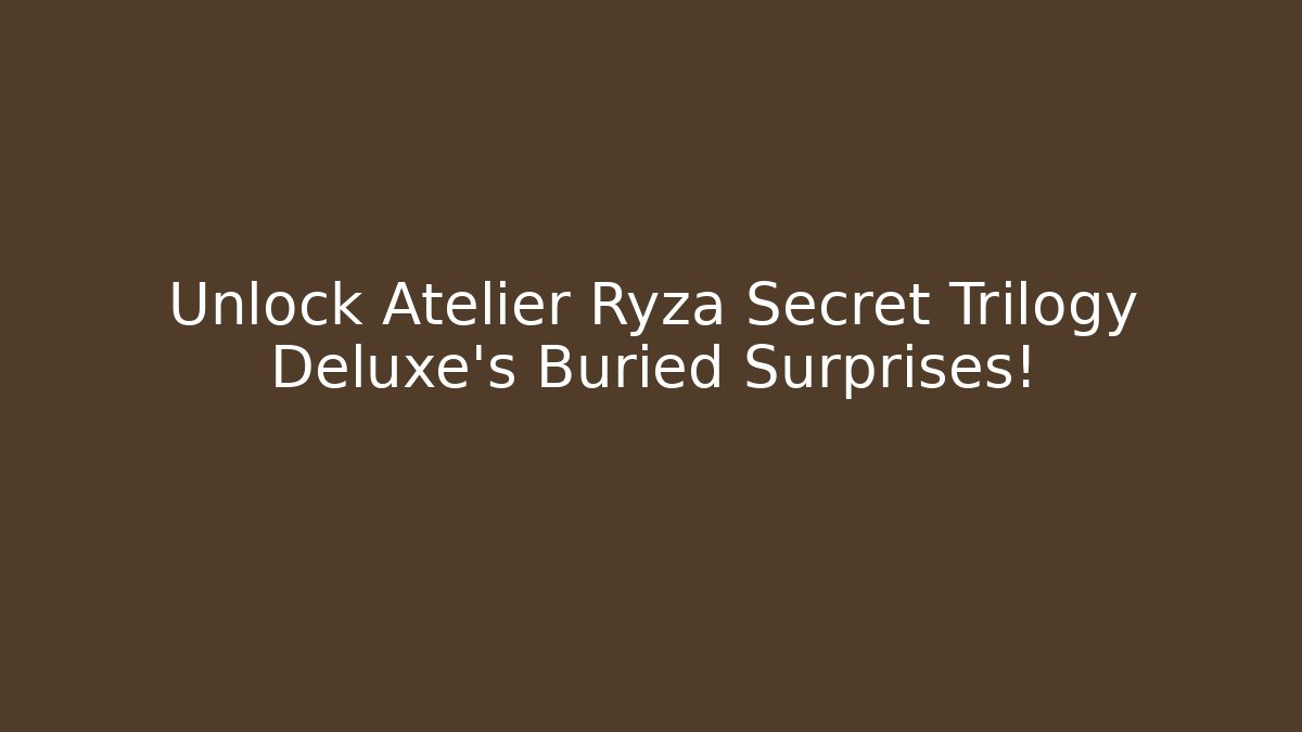 Unlock Atelier Ryza Secret Trilogy Deluxe's Buried Surprises!