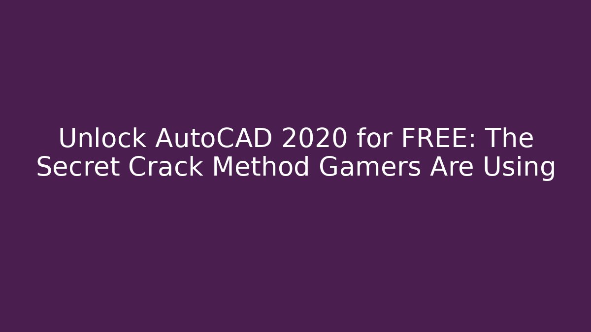 Unlock AutoCAD 2020 for FREE: The Secret Crack Method Gamers Are Using