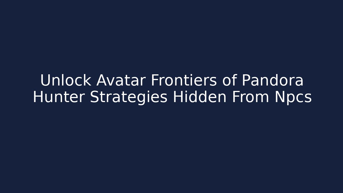 Unlock Avatar Frontiers of Pandora Hunter Strategies Hidden From Npcs