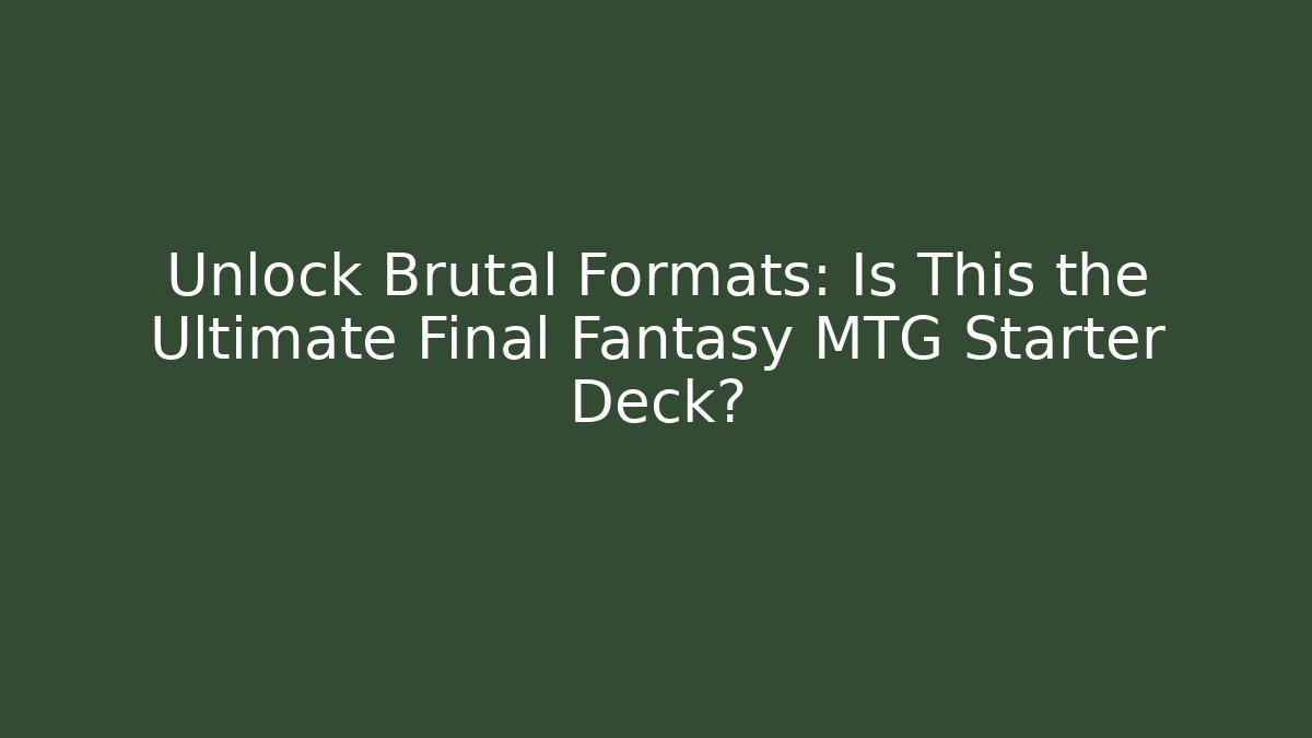 Unlock Brutal Formats: Is This the Ultimate Final Fantasy MTG Starter Deck?