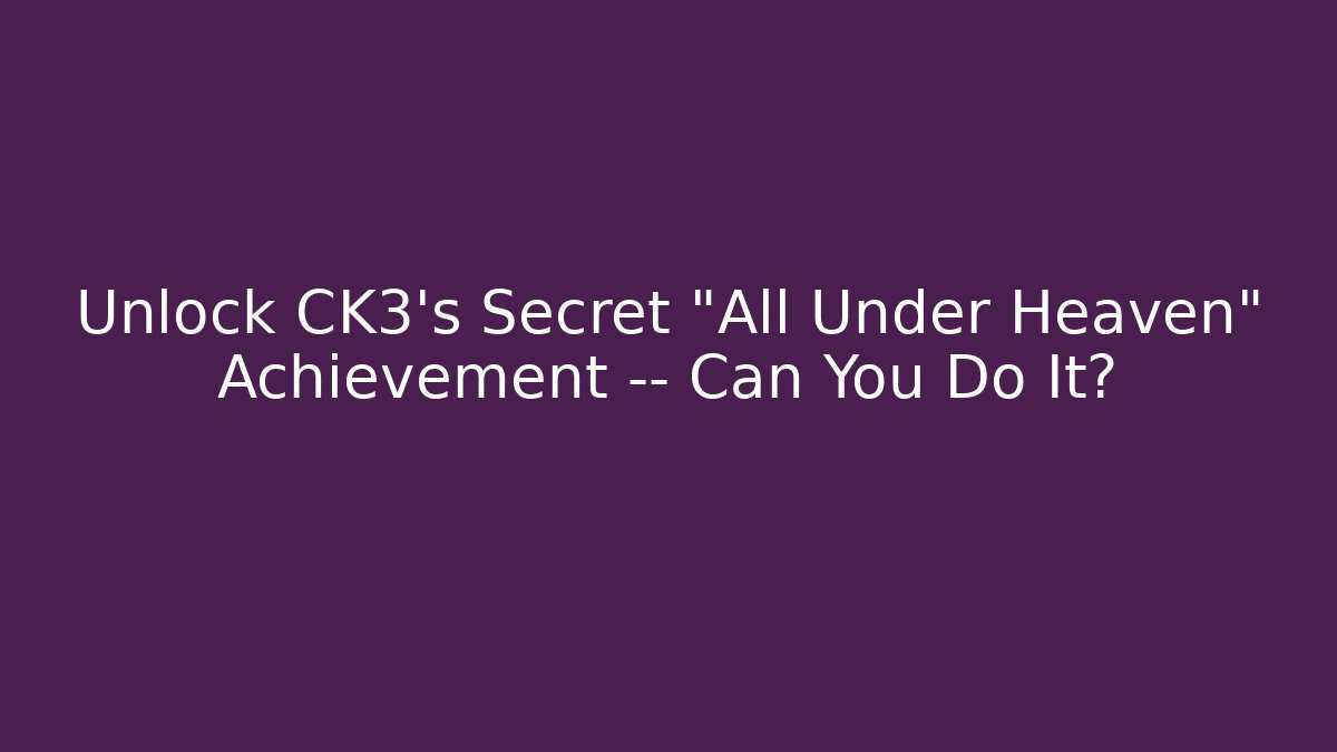 Unlock CK3's Secret "All Under Heaven" Achievement — Can You Do It?