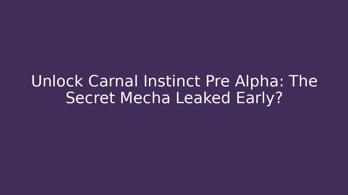Unlock Carnal Instinct Pre Alpha: The Secret Mecha Leaked Early?