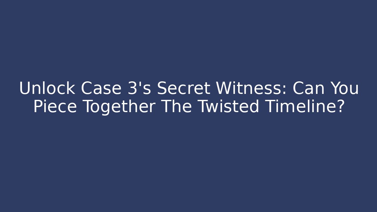 Unlock Case 3's Secret Witness: Can You Piece Together The Twisted Timeline?