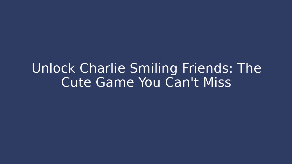 Unlock Charlie Smiling Friends: The Cute Game You Can’t Miss
