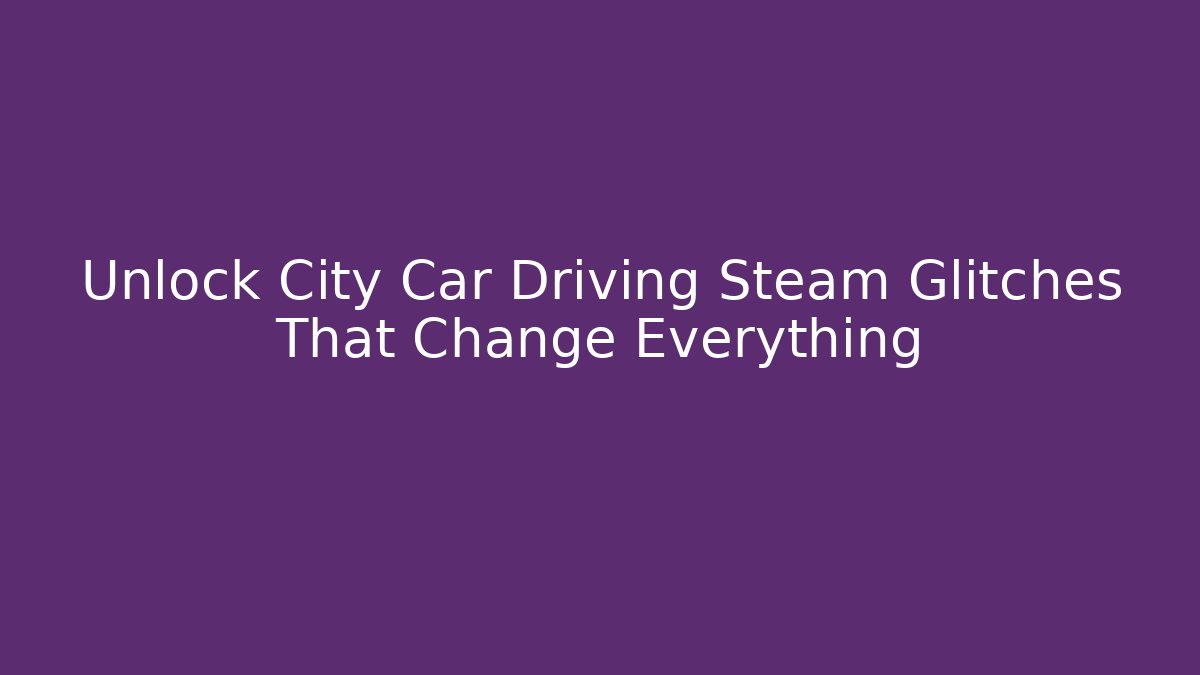 Unlock City Car Driving Steam Glitches That Change Everything