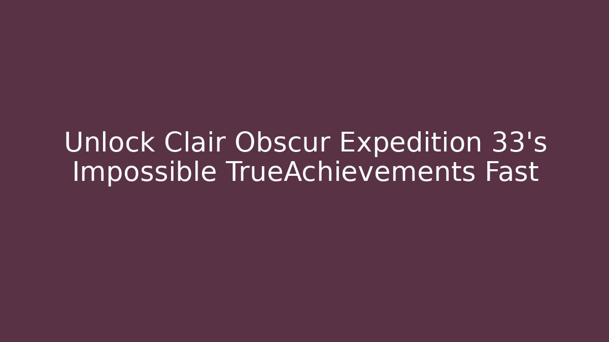 Unlock Clair Obscur Expedition 33's Impossible TrueAchievements Fast