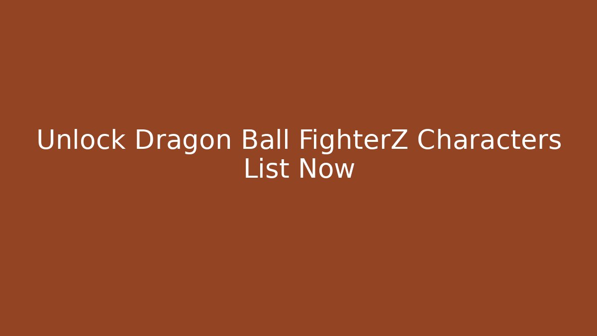 Unlock Dragon Ball FighterZ Characters List Now