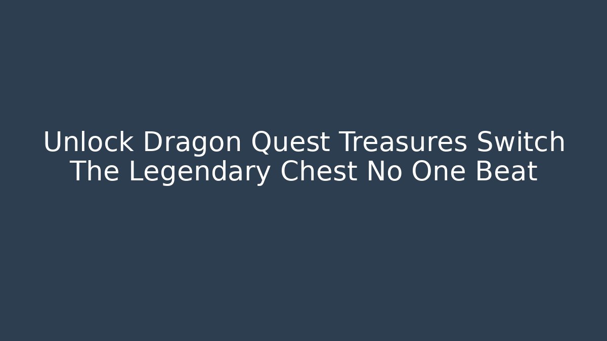 Unlock Dragon Quest Treasures Switch The Legendary Chest No One Beat
