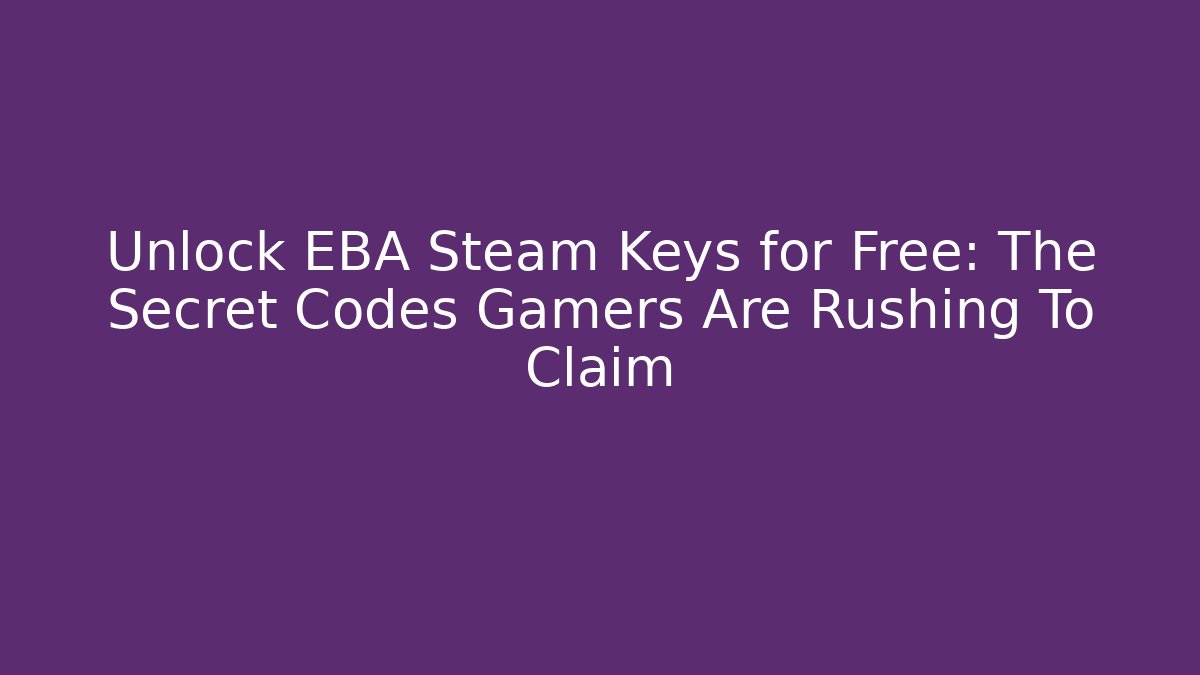 Unlock EBA Steam Keys for Free: The Secret Codes Gamers Are Rushing To Claim