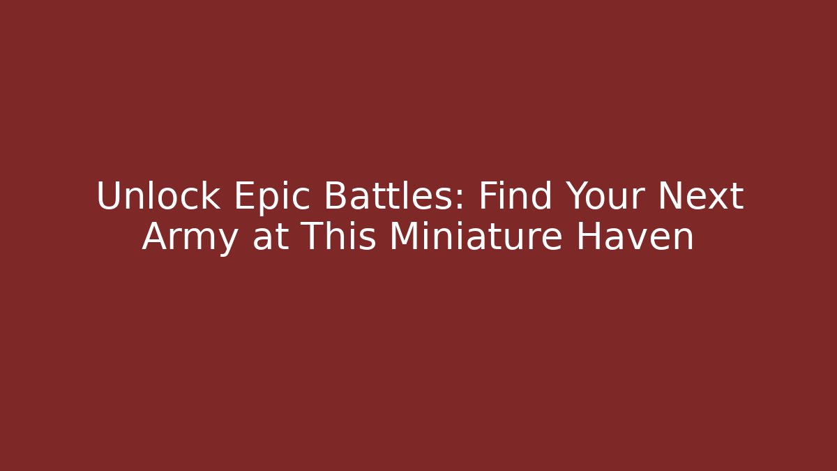 Unlock Epic Battles: Find Your Next Army at This Miniature Haven